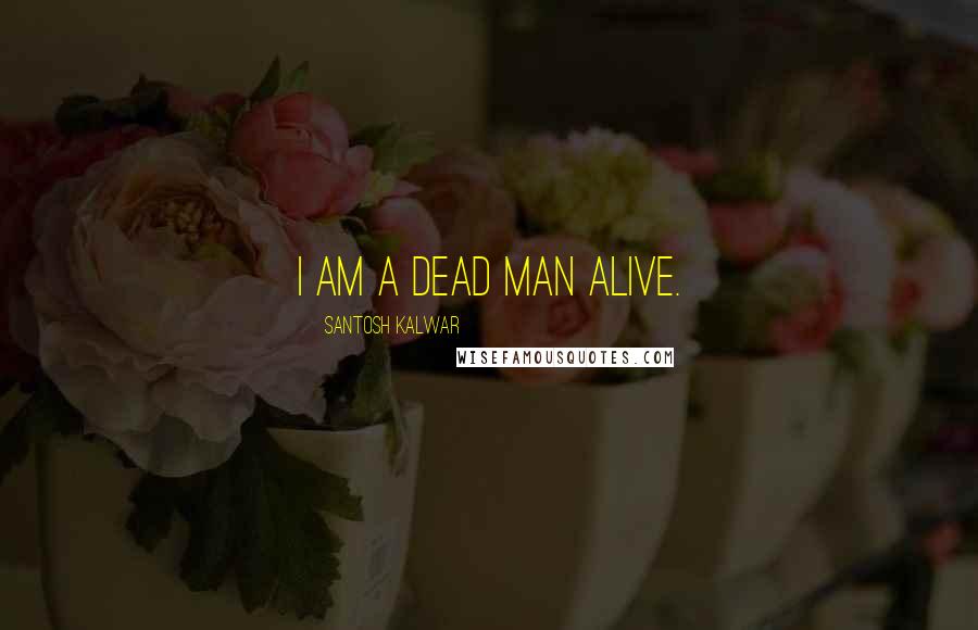 Santosh Kalwar Quotes: I am a dead man alive.