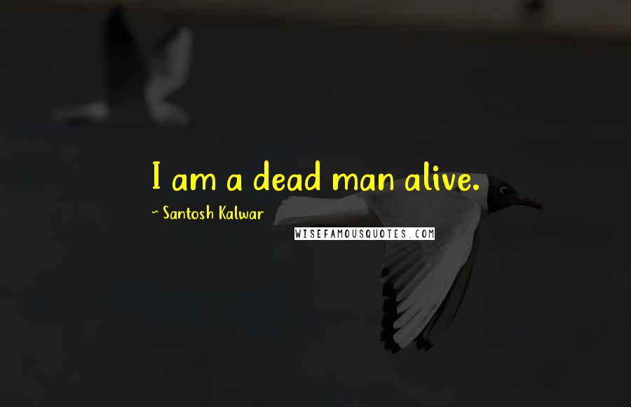 Santosh Kalwar Quotes: I am a dead man alive.