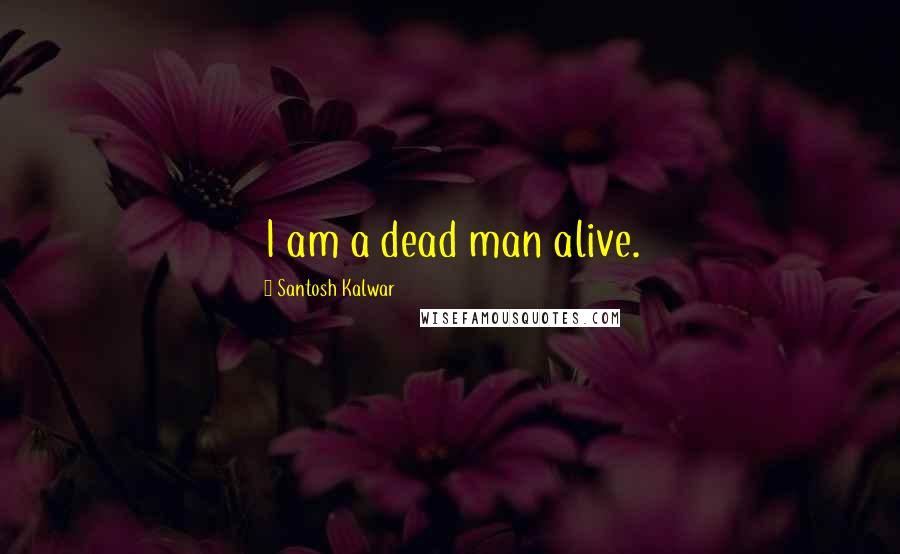 Santosh Kalwar Quotes: I am a dead man alive.