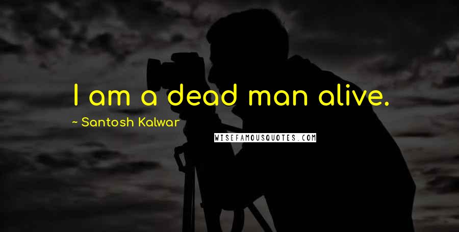 Santosh Kalwar Quotes: I am a dead man alive.