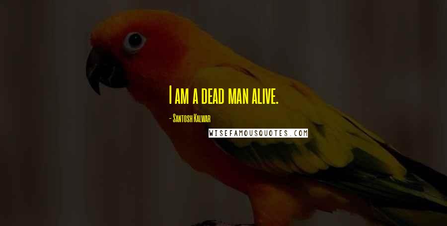 Santosh Kalwar Quotes: I am a dead man alive.