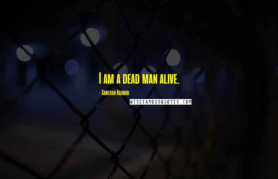 Santosh Kalwar Quotes: I am a dead man alive.
