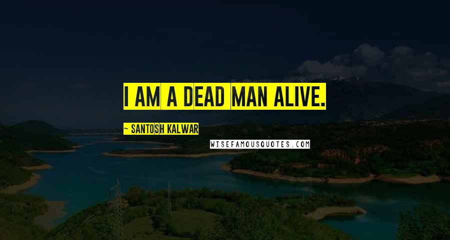 Santosh Kalwar Quotes: I am a dead man alive.