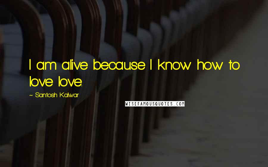Santosh Kalwar Quotes: I am alive because I know how to love love.
