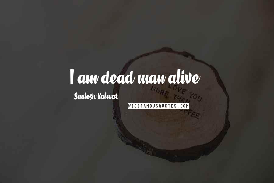 Santosh Kalwar Quotes: I am dead man alive.