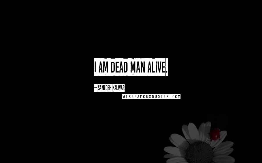 Santosh Kalwar Quotes: I am dead man alive.