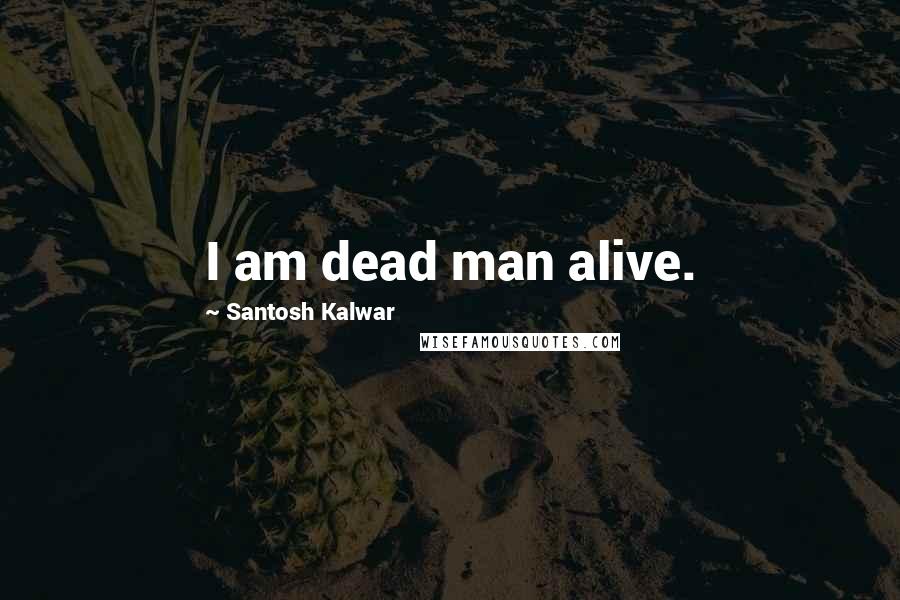 Santosh Kalwar Quotes: I am dead man alive.