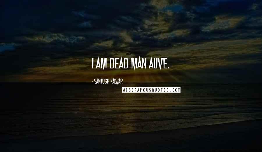 Santosh Kalwar Quotes: I am dead man alive.