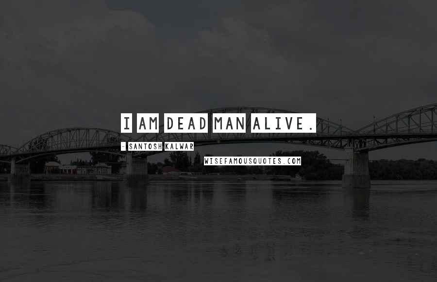 Santosh Kalwar Quotes: I am dead man alive.