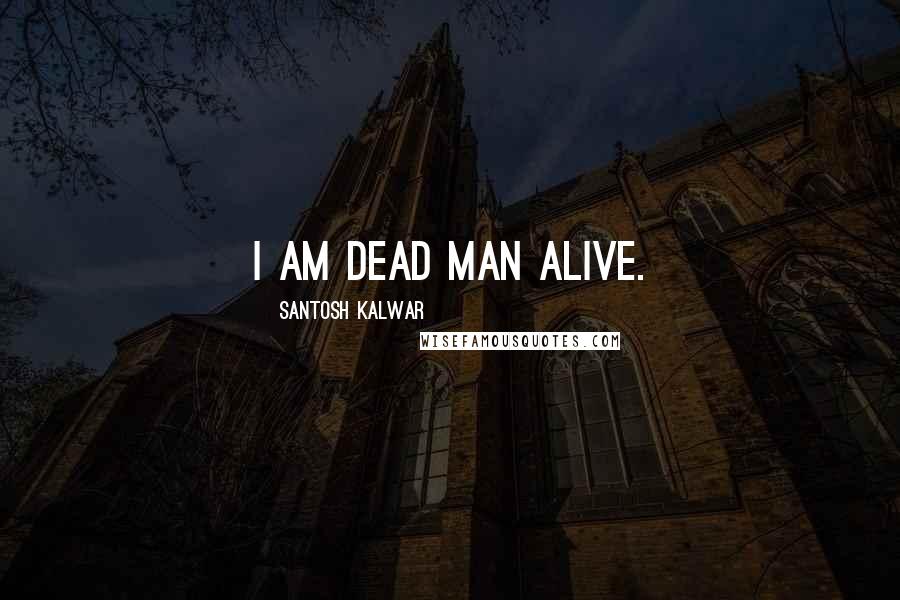 Santosh Kalwar Quotes: I am dead man alive.