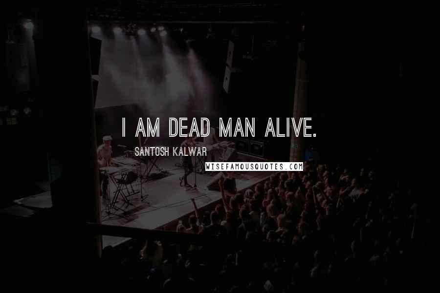 Santosh Kalwar Quotes: I am dead man alive.