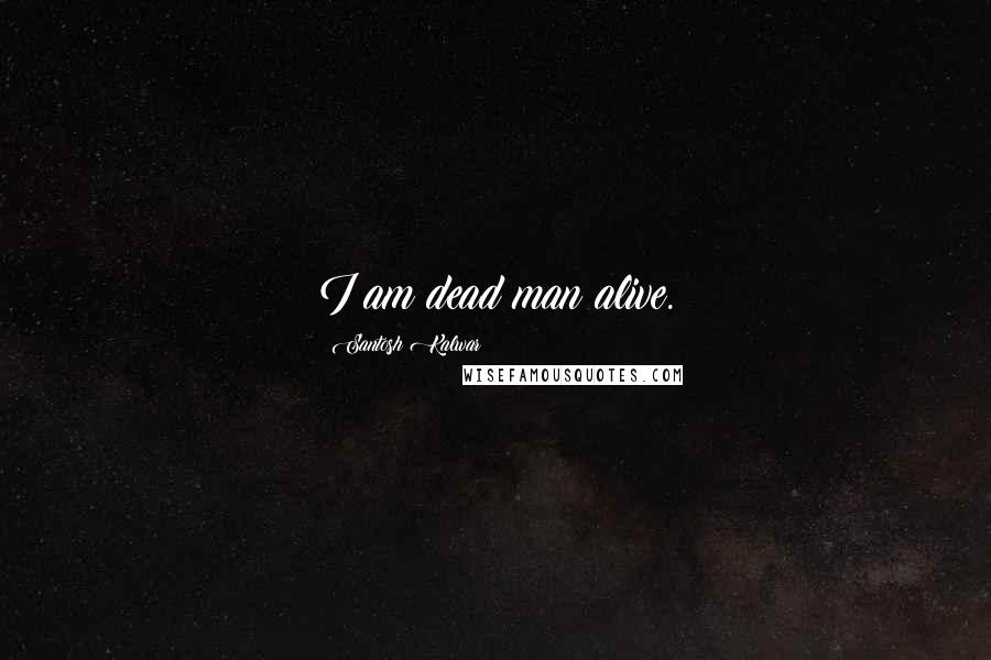 Santosh Kalwar Quotes: I am dead man alive.
