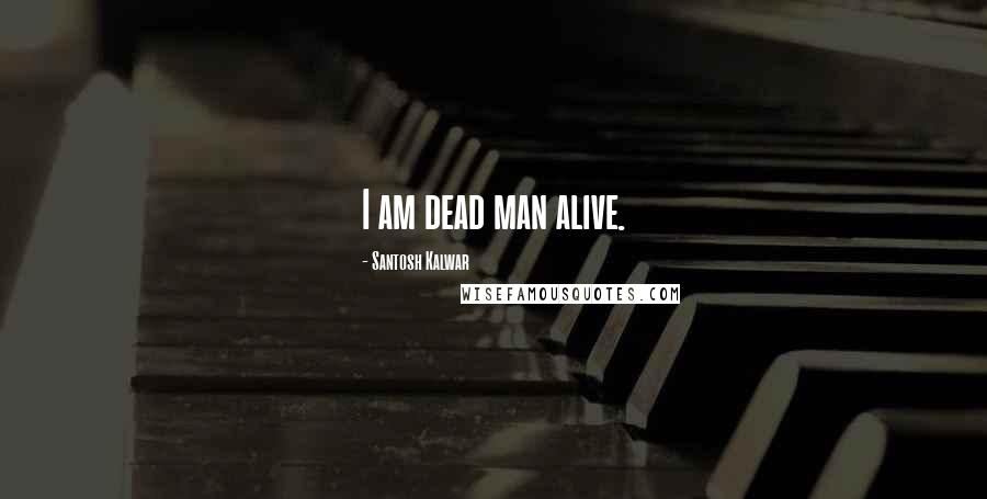 Santosh Kalwar Quotes: I am dead man alive.