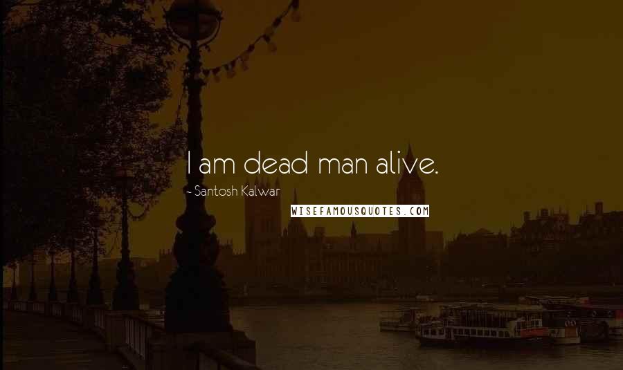 Santosh Kalwar Quotes: I am dead man alive.