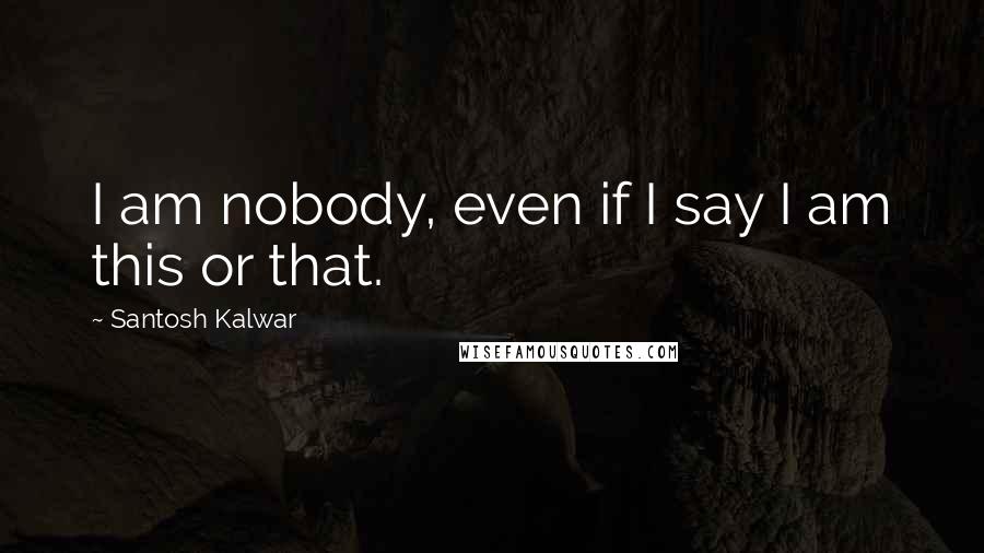 Santosh Kalwar Quotes: I am nobody, even if I say I am this or that.