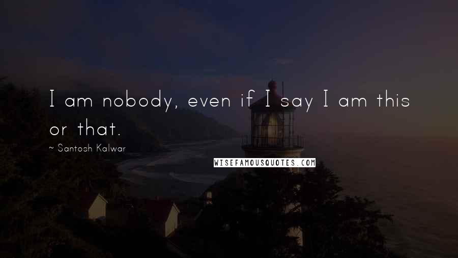 Santosh Kalwar Quotes: I am nobody, even if I say I am this or that.