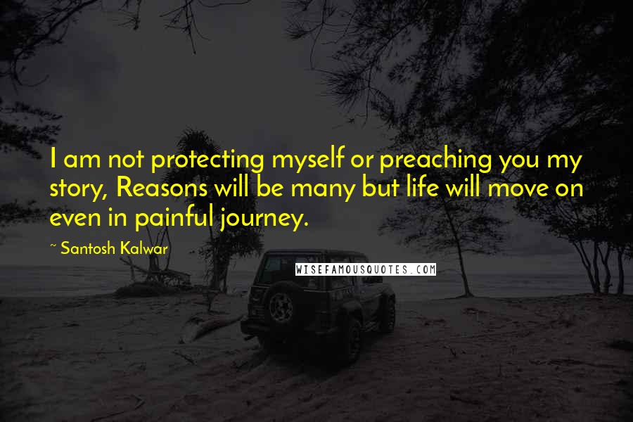 Santosh Kalwar Quotes: I am not protecting myself or preaching you my story, Reasons will be many but life will move on even in painful journey.