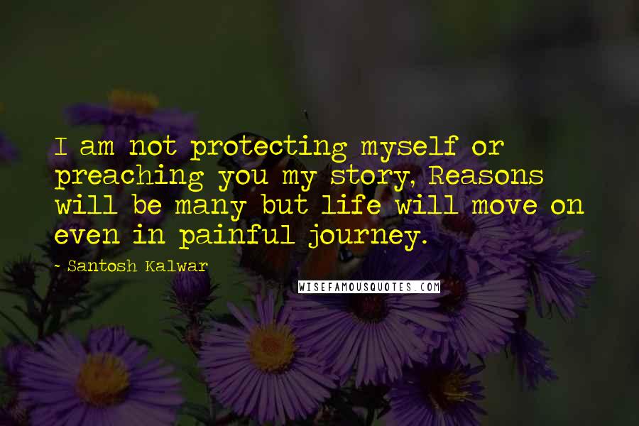 Santosh Kalwar Quotes: I am not protecting myself or preaching you my story, Reasons will be many but life will move on even in painful journey.