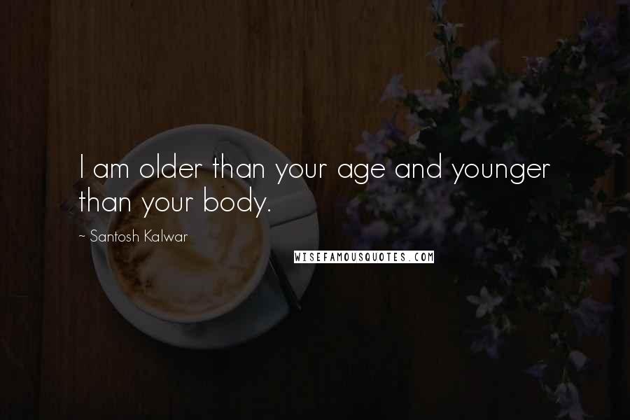 Santosh Kalwar Quotes: I am older than your age and younger than your body.