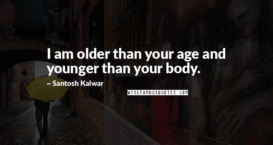 Santosh Kalwar Quotes: I am older than your age and younger than your body.