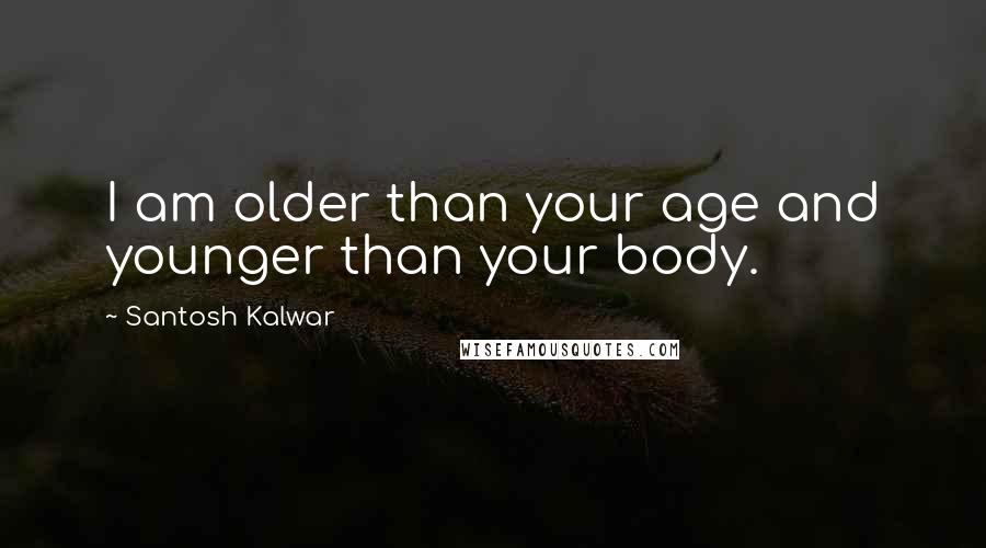 Santosh Kalwar Quotes: I am older than your age and younger than your body.