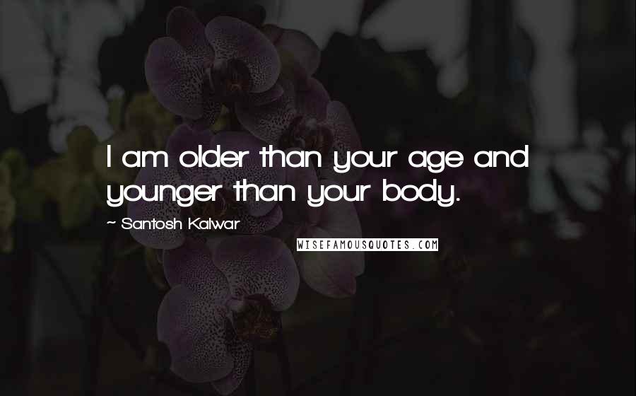 Santosh Kalwar Quotes: I am older than your age and younger than your body.