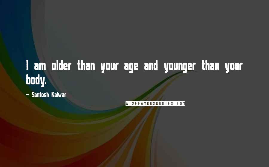 Santosh Kalwar Quotes: I am older than your age and younger than your body.