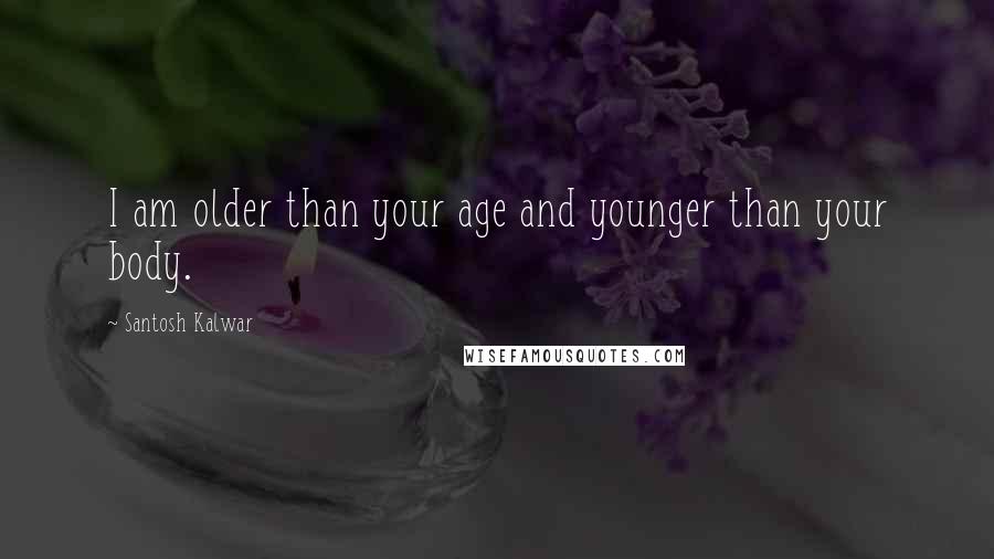 Santosh Kalwar Quotes: I am older than your age and younger than your body.