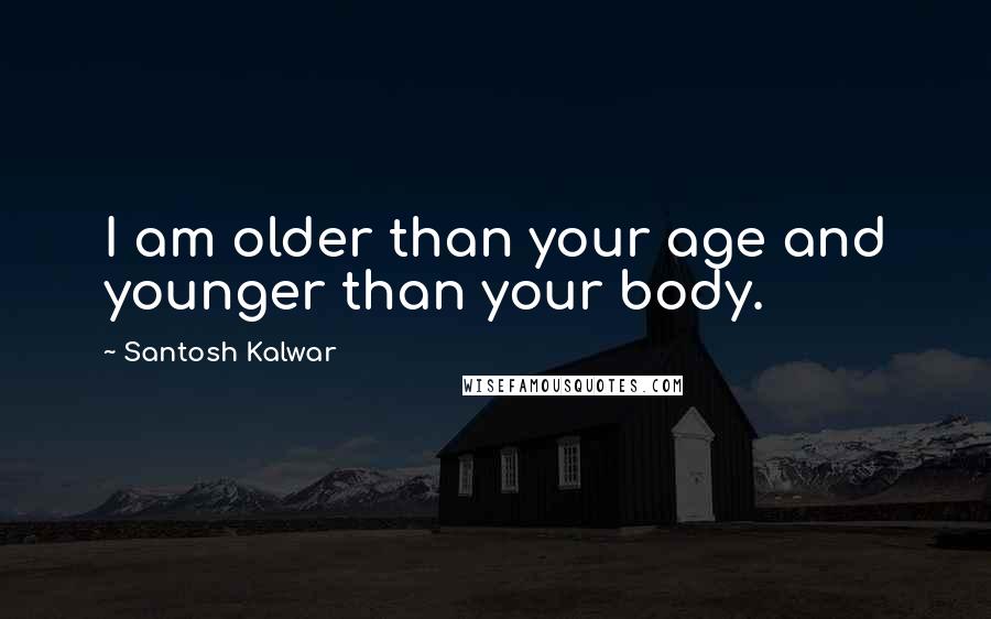 Santosh Kalwar Quotes: I am older than your age and younger than your body.