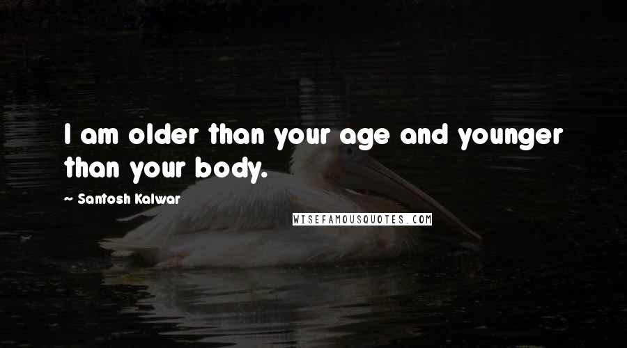Santosh Kalwar Quotes: I am older than your age and younger than your body.