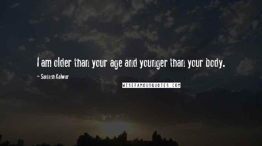 Santosh Kalwar Quotes: I am older than your age and younger than your body.