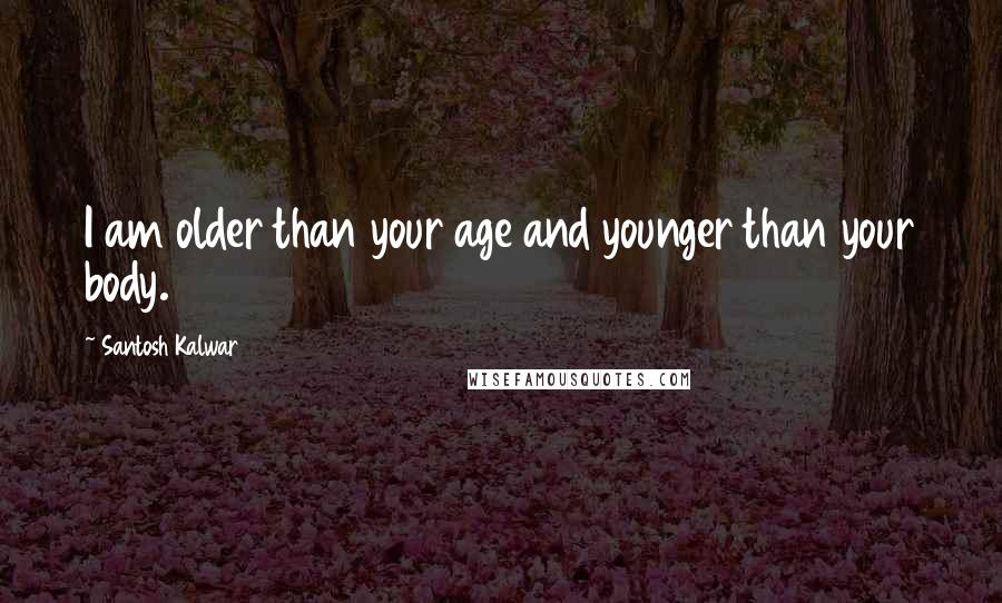 Santosh Kalwar Quotes: I am older than your age and younger than your body.