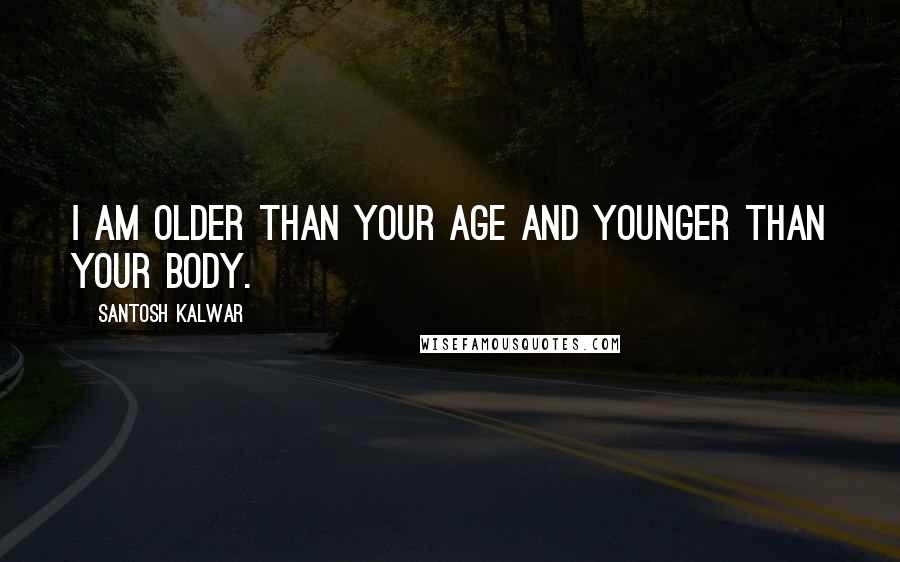 Santosh Kalwar Quotes: I am older than your age and younger than your body.