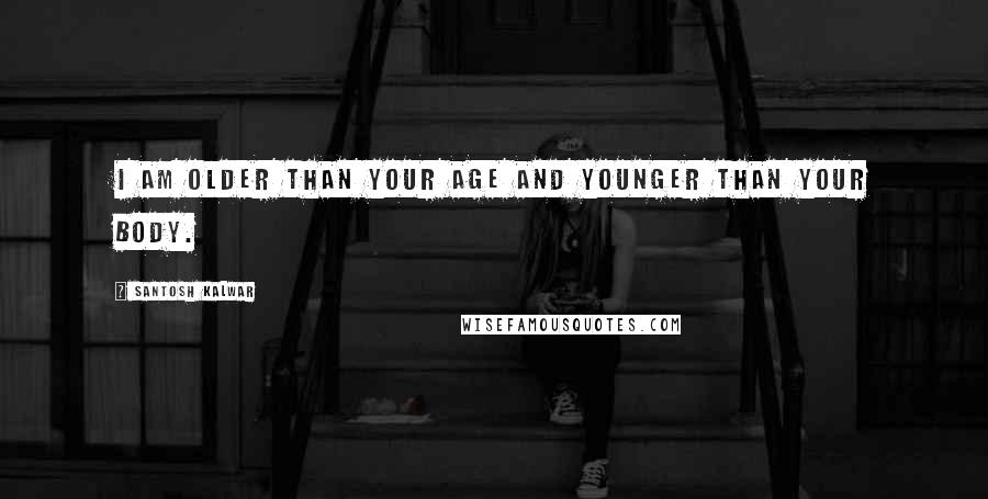 Santosh Kalwar Quotes: I am older than your age and younger than your body.