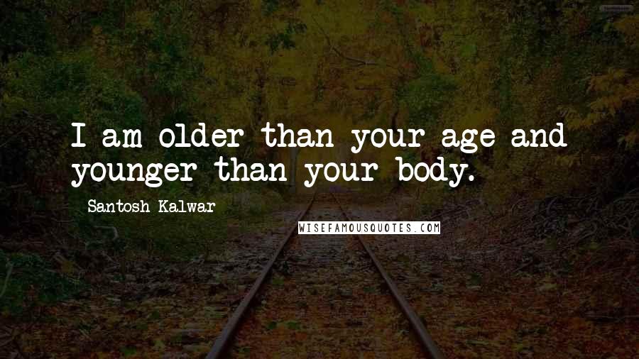 Santosh Kalwar Quotes: I am older than your age and younger than your body.