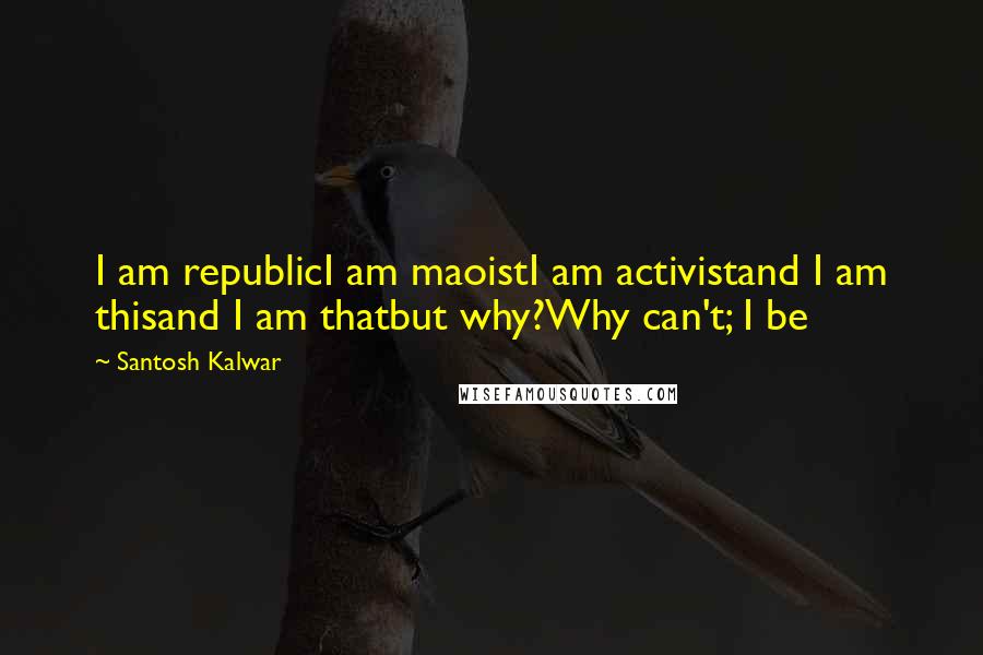 Santosh Kalwar Quotes: I am republicI am maoistI am activistand I am thisand I am thatbut why?Why can't; I be