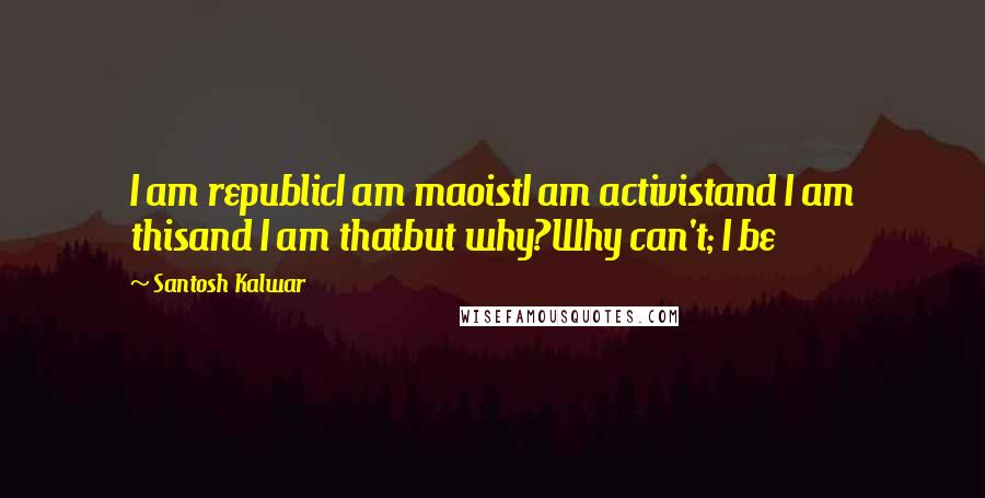 Santosh Kalwar Quotes: I am republicI am maoistI am activistand I am thisand I am thatbut why?Why can't; I be
