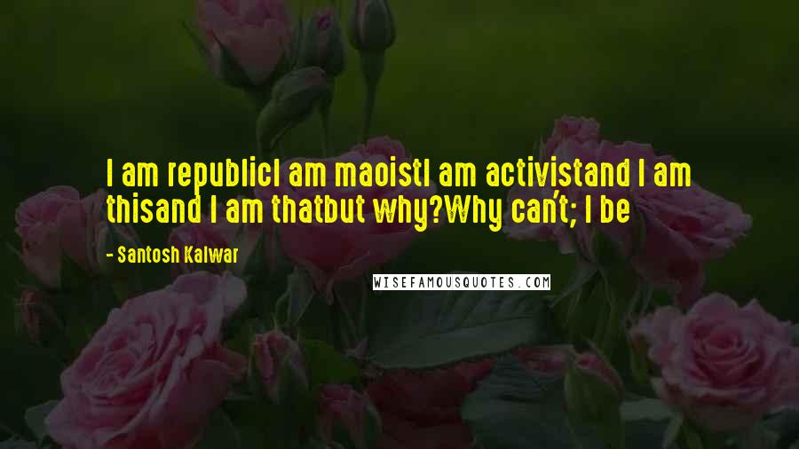 Santosh Kalwar Quotes: I am republicI am maoistI am activistand I am thisand I am thatbut why?Why can't; I be