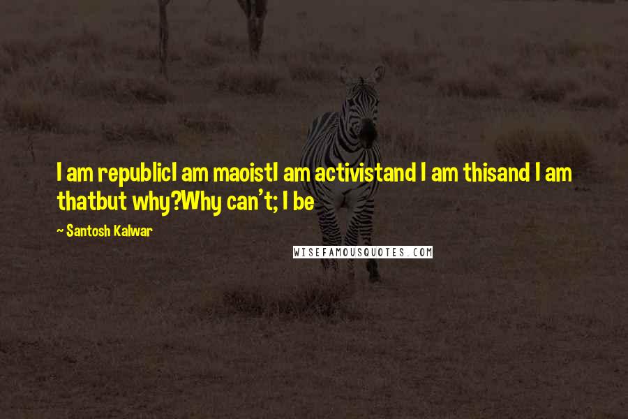 Santosh Kalwar Quotes: I am republicI am maoistI am activistand I am thisand I am thatbut why?Why can't; I be