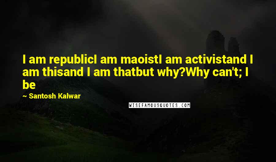 Santosh Kalwar Quotes: I am republicI am maoistI am activistand I am thisand I am thatbut why?Why can't; I be