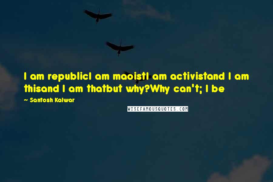 Santosh Kalwar Quotes: I am republicI am maoistI am activistand I am thisand I am thatbut why?Why can't; I be