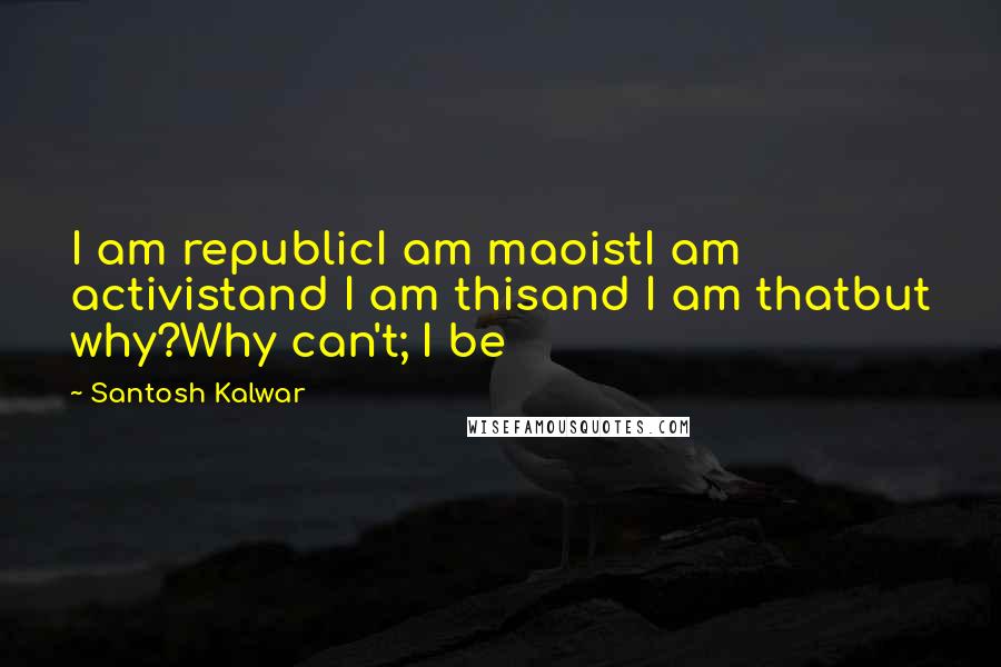 Santosh Kalwar Quotes: I am republicI am maoistI am activistand I am thisand I am thatbut why?Why can't; I be