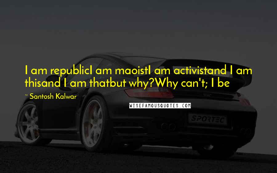 Santosh Kalwar Quotes: I am republicI am maoistI am activistand I am thisand I am thatbut why?Why can't; I be