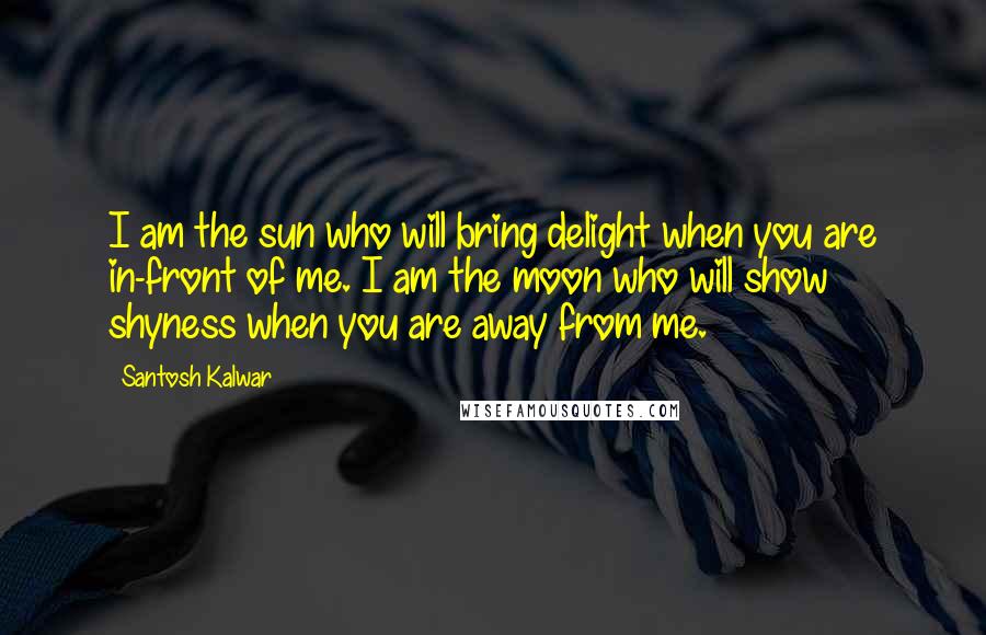 Santosh Kalwar Quotes: I am the sun who will bring delight when you are in-front of me. I am the moon who will show shyness when you are away from me.