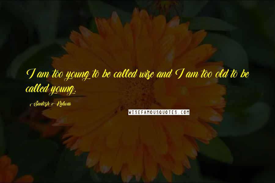 Santosh Kalwar Quotes: I am too young to be called wise and I am too old to be called young.