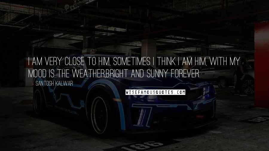 Santosh Kalwar Quotes: I am very close to HIM, sometimes I think I am HIM, with my mood is the weather,bright and sunny forever.