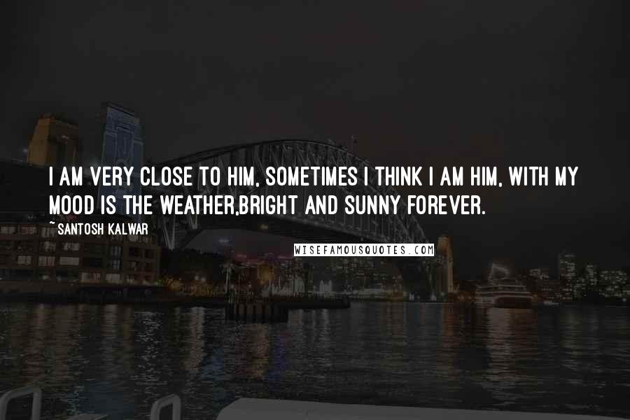 Santosh Kalwar Quotes: I am very close to HIM, sometimes I think I am HIM, with my mood is the weather,bright and sunny forever.
