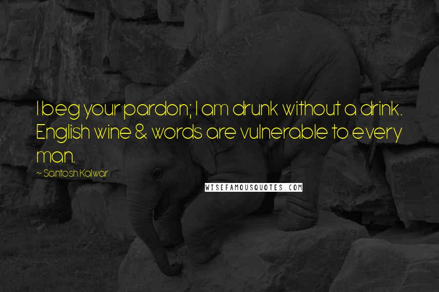 Santosh Kalwar Quotes: I beg your pardon; I am drunk without a drink. English wine & words are vulnerable to every man.