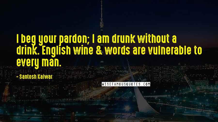 Santosh Kalwar Quotes: I beg your pardon; I am drunk without a drink. English wine & words are vulnerable to every man.