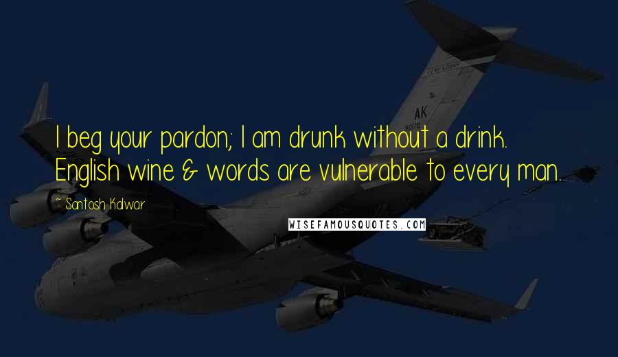 Santosh Kalwar Quotes: I beg your pardon; I am drunk without a drink. English wine & words are vulnerable to every man.